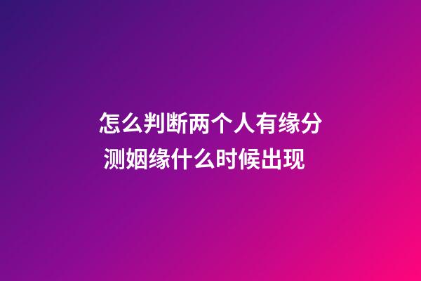 怎么判断两个人有缘分 测姻缘什么时候出现